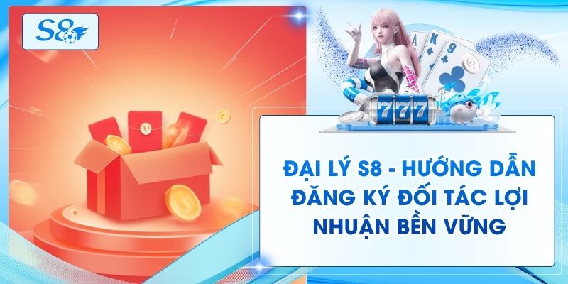Đại Lý S8 - Hướng Dẫn Đăng Ký Đối Tác Lợi Nhuận Bền Vững